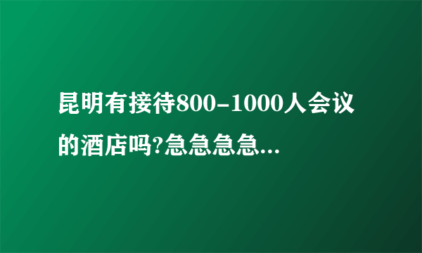 昆明有接待800-1000人会议的酒店吗?急急急急！！！！！！！！！！！！！！！！！！！！！！！