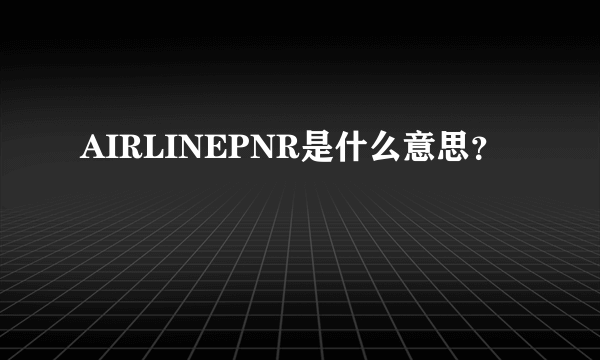 AIRLINEPNR是什么意思？