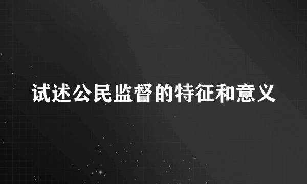 试述公民监督的特征和意义