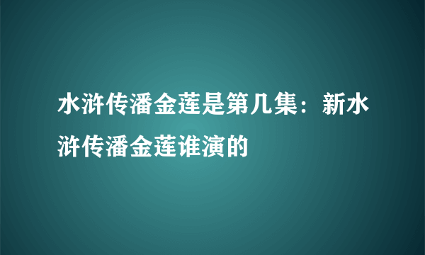 水浒传潘金莲是第几集：新水浒传潘金莲谁演的