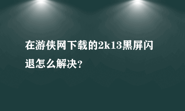 在游侠网下载的2k13黑屏闪退怎么解决？