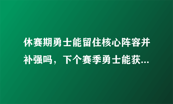 休赛期勇士能留住核心阵容并补强吗，下个赛季勇士能获得总冠军吗？