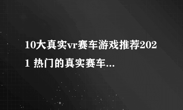 10大真实vr赛车游戏推荐2021 热门的真实赛车游戏有哪些