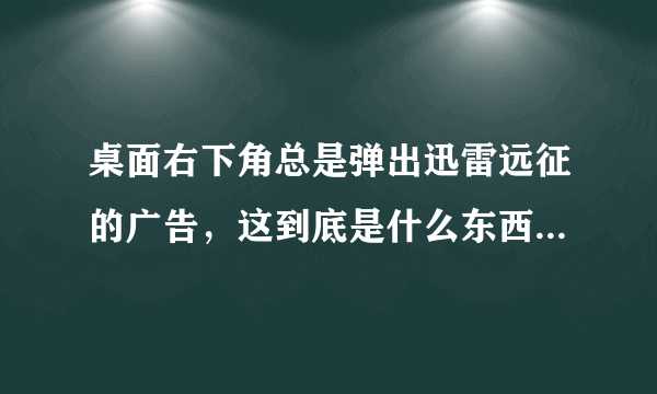 桌面右下角总是弹出迅雷远征的广告，这到底是什么东西？怎么去掉？