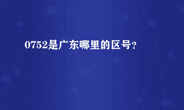 0752是广东哪里的区号？