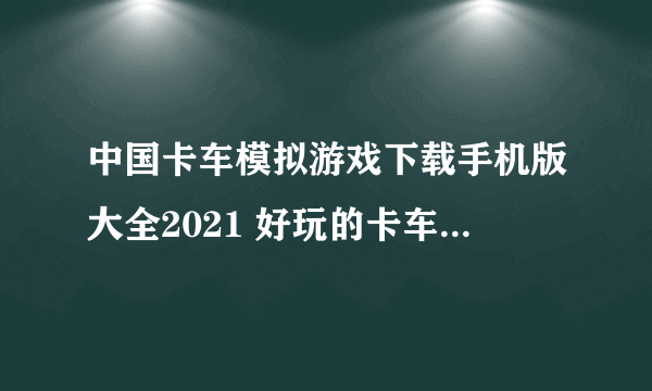 中国卡车模拟游戏下载手机版大全2021 好玩的卡车模拟游戏下载推荐