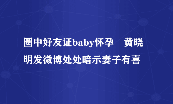 圈中好友证baby怀孕　黄晓明发微博处处暗示妻子有喜