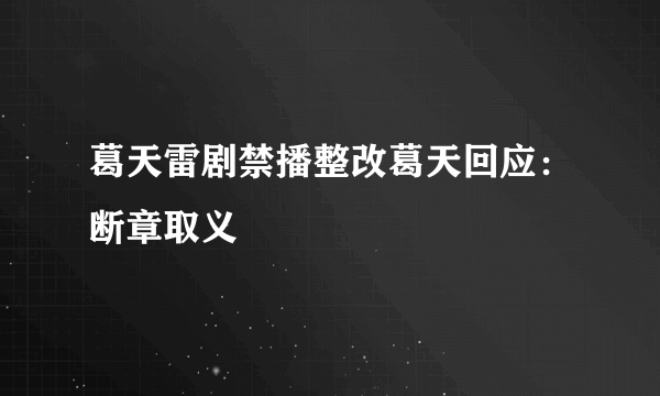 葛天雷剧禁播整改葛天回应：断章取义