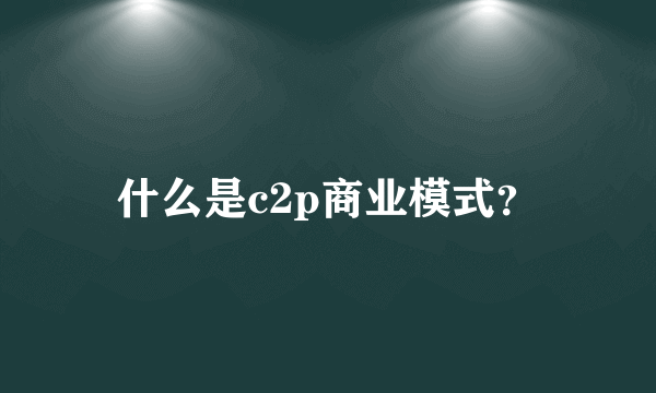 什么是c2p商业模式？