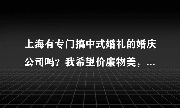 上海有专门搞中式婚礼的婚庆公司吗？我希望价廉物美，有创意的，不要像流水线一样做出来的。谢谢！