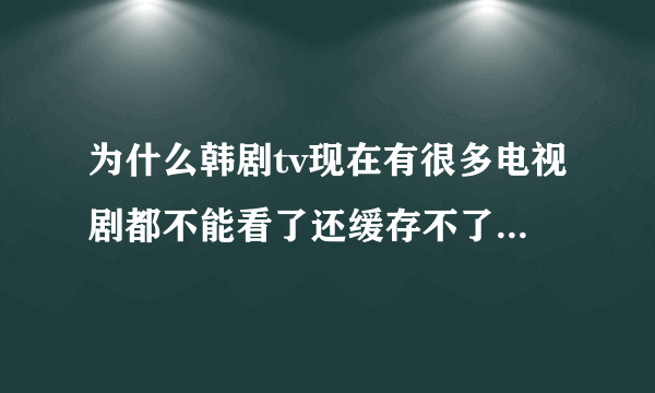 为什么韩剧tv现在有很多电视剧都不能看了还缓存不了，而且苹果和安卓的都是这种情况？？？？