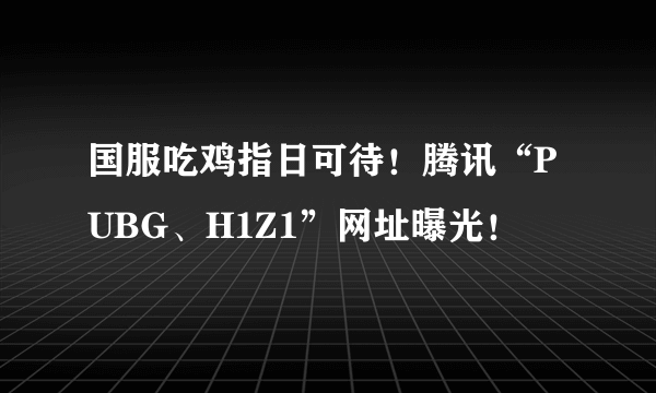 国服吃鸡指日可待！腾讯“PUBG、H1Z1”网址曝光！