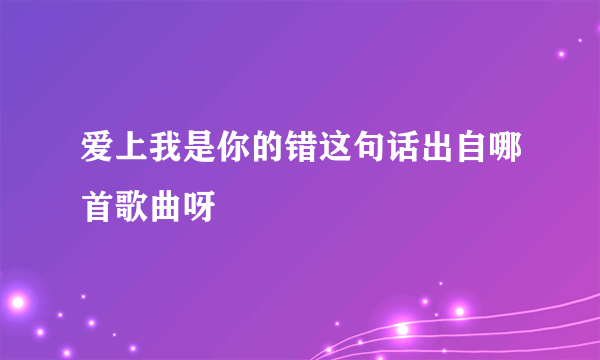 爱上我是你的错这句话出自哪首歌曲呀