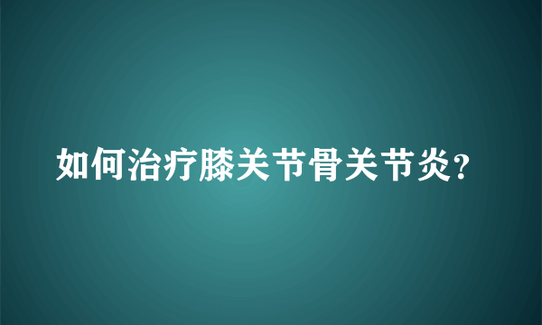 如何治疗膝关节骨关节炎？