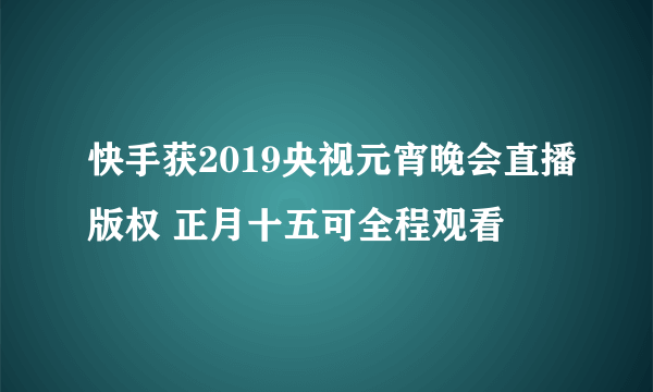 快手获2019央视元宵晚会直播版权 正月十五可全程观看