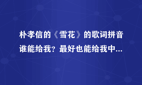 朴孝信的《雪花》的歌词拼音谁能给我？最好也能给我中文歌词！