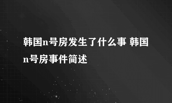 韩国n号房发生了什么事 韩国n号房事件简述