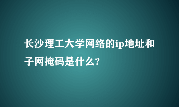 长沙理工大学网络的ip地址和子网掩码是什么?