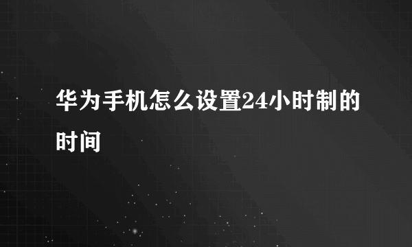 华为手机怎么设置24小时制的时间