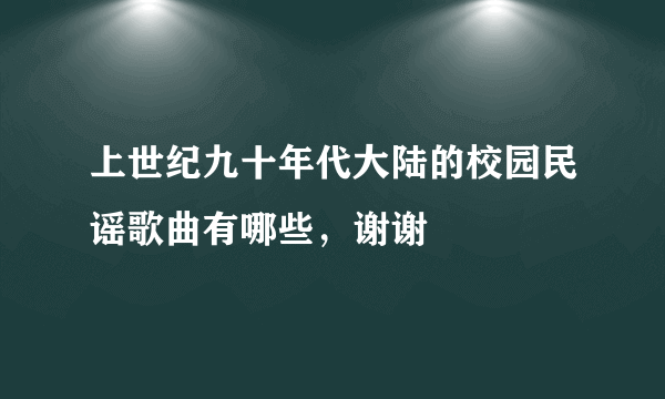 上世纪九十年代大陆的校园民谣歌曲有哪些，谢谢