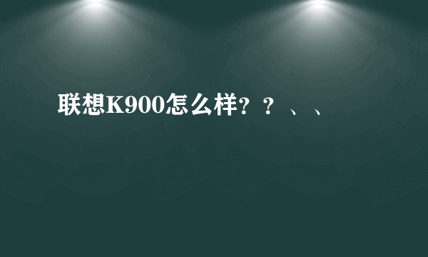 联想K900怎么样？？、、