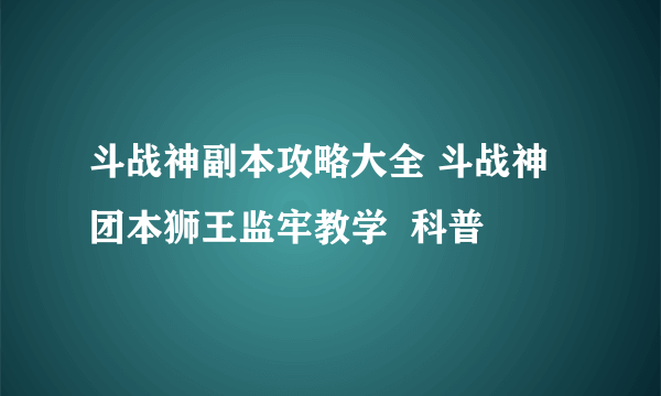 斗战神副本攻略大全 斗战神团本狮王监牢教学  科普