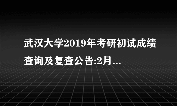 武汉大学2019年考研初试成绩查询及复查公告:2月16日9时