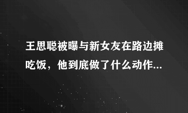 王思聪被曝与新女友在路边摊吃饭，他到底做了什么动作让美女捂嘴偷笑？