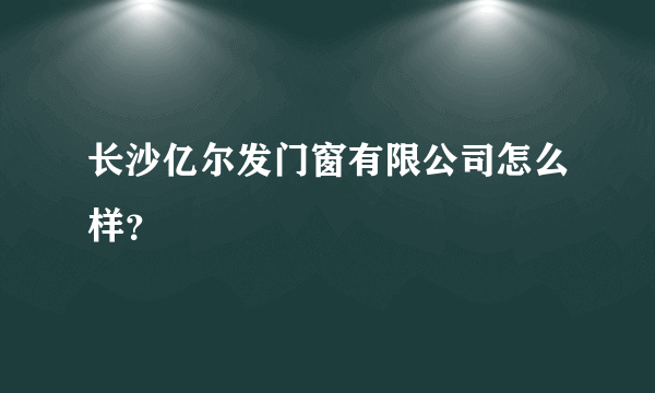 长沙亿尔发门窗有限公司怎么样？