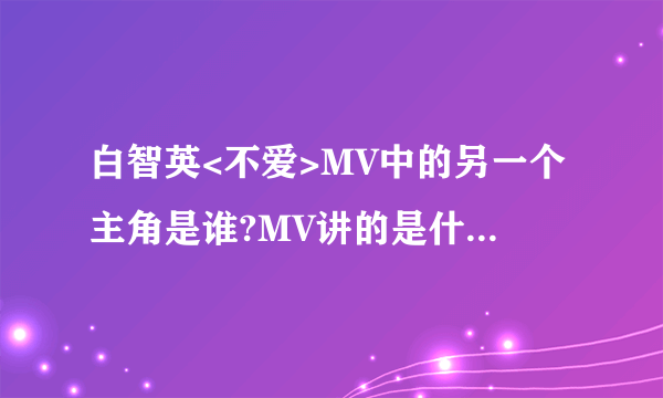 白智英<不爱>MV中的另一个主角是谁?MV讲的是什么故事啊?