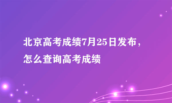 北京高考成绩7月25日发布，怎么查询高考成绩