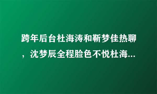 跨年后台杜海涛和靳梦佳热聊，沈梦辰全程脸色不悦杜海涛该怎样认错？