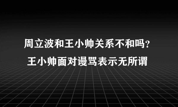 周立波和王小帅关系不和吗？ 王小帅面对谩骂表示无所谓