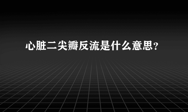 心脏二尖瓣反流是什么意思？