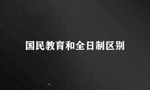 国民教育和全日制区别