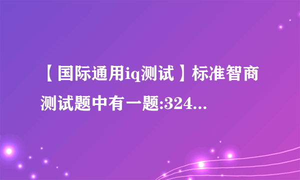 【国际通用iq测试】标准智商测试题中有一题:324657()请写出...