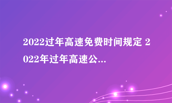 2022过年高速免费时间规定 2022年过年高速公路免费到几号