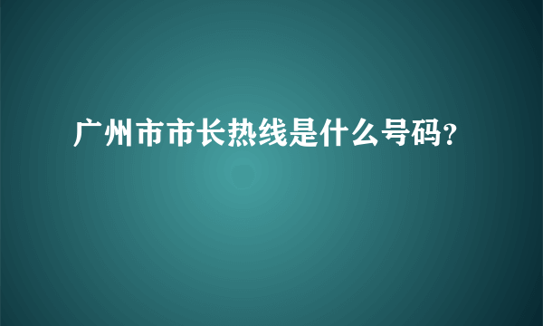 广州市市长热线是什么号码？