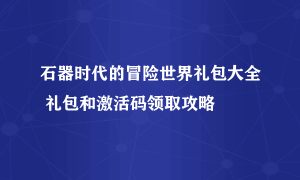 石器时代的冒险世界礼包大全 礼包和激活码领取攻略