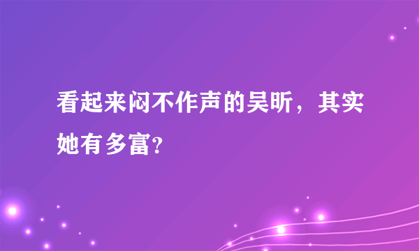 看起来闷不作声的吴昕，其实她有多富？