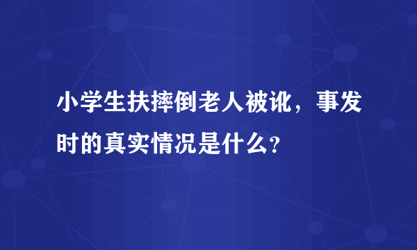 小学生扶摔倒老人被讹，事发时的真实情况是什么？