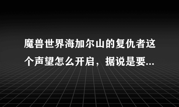 魔兽世界海加尔山的复仇者这个声望怎么开启，据说是要去火源之地门口开启，我不懂怎么在野外去。