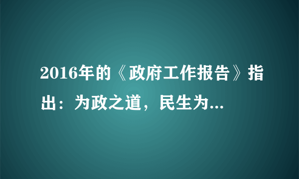 2016年的《政府工作报告》指出：为政之道，民生为本，我们要念之再三，铭之肺腑，多谋民生之利，多解民生之忧。这体现了（　　）①公民权利和义务相统一的原则②我国人民民主专政的国家性质③政府落实以人为本的治国理念④保障民生之利是当前中心工作。A.①③B. ①④C. ②③D. ②④