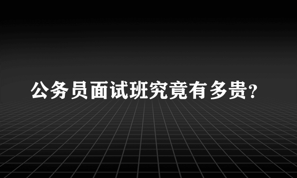 公务员面试班究竟有多贵？