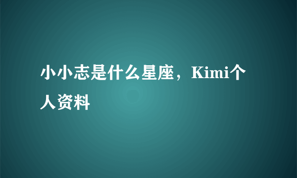 小小志是什么星座，Kimi个人资料