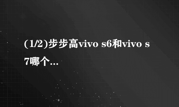 (1/2)步步高vivo s6和vivo s7哪个好一些？大致价格呢？最好是性价比高的、适合学生族的，介绍不要太敷...