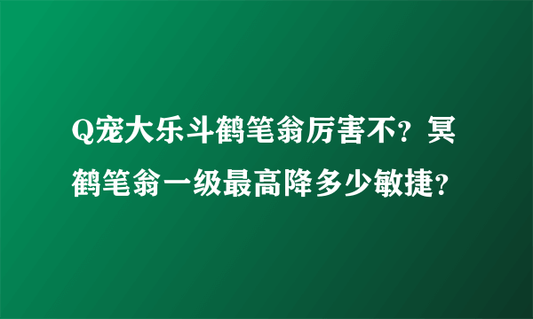 Q宠大乐斗鹤笔翁厉害不？冥鹤笔翁一级最高降多少敏捷？