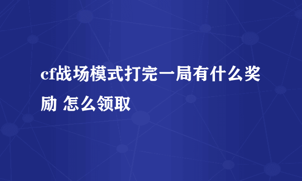 cf战场模式打完一局有什么奖励 怎么领取