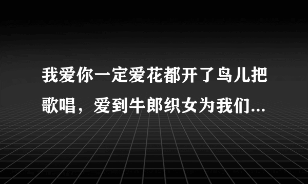 我爱你一定爱花都开了鸟儿把歌唱，爱到牛郎织女为我们点头……这首歌叫什么名字