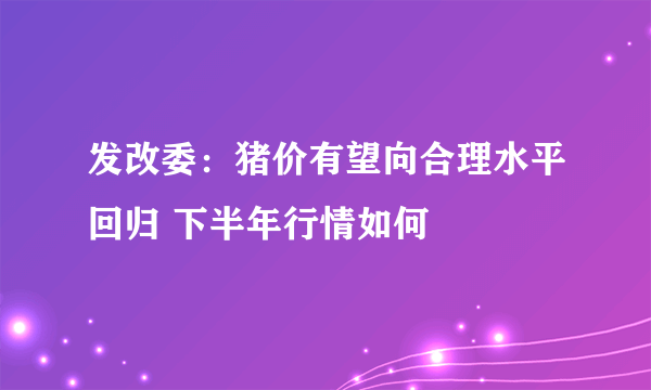 发改委：猪价有望向合理水平回归 下半年行情如何